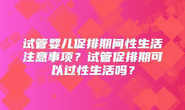 试管婴儿促排期间性生活注意事项？试管促排期可以过性生活吗？