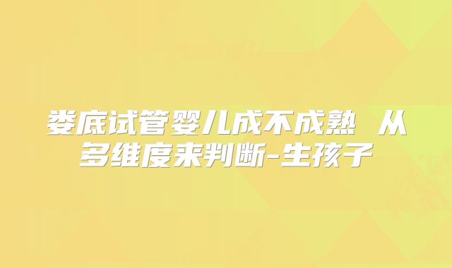 娄底试管婴儿成不成熟 从多维度来判断-生孩子