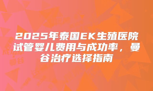 2025年泰国EK生殖医院试管婴儿费用与成功率，曼谷治疗选择指南