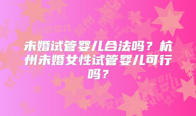 未婚试管婴儿合法吗?杭州未婚女性试管婴儿可行吗?