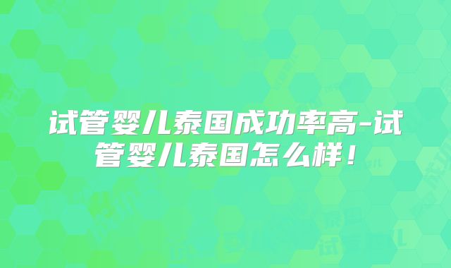 试管婴儿泰国成功率高-试管婴儿泰国怎么样！
