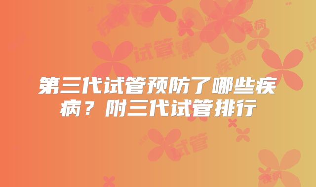 第三代试管预防了哪些疾病?附三代试管排行