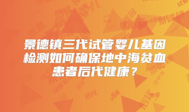 景德镇三代试管婴儿基因检测如何确保地中海贫血患者后代健康？