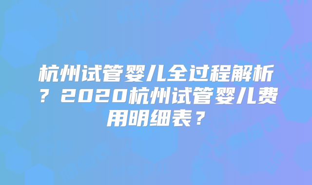 杭州试管婴儿全过程解析？2020杭州试管婴儿费用明细表？