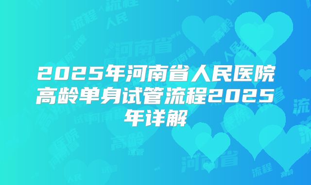 2025年河南省人民医院高龄单身试管流程2025年详解