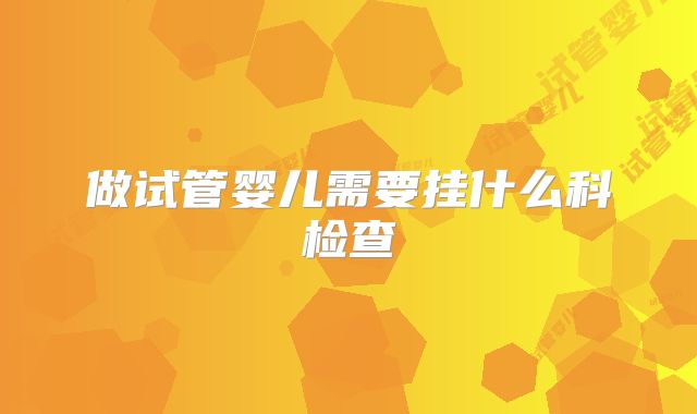 做试管婴儿需要挂什么科检查