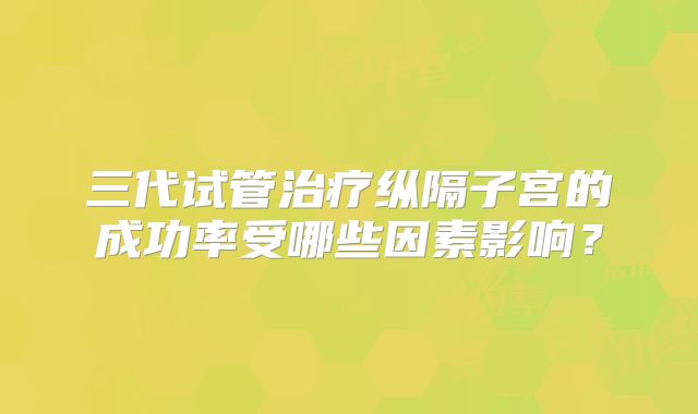 三代试管治疗纵隔子宫的成功率受哪些因素影响？