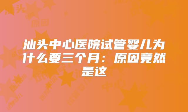 汕头中心医院试管婴儿为什么要三个月：原因竟然是这