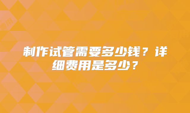 制作试管需要多少钱？详细费用是多少？