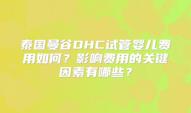 泰国曼谷DHC试管婴儿费用如何？影响费用的关键因素有哪些？