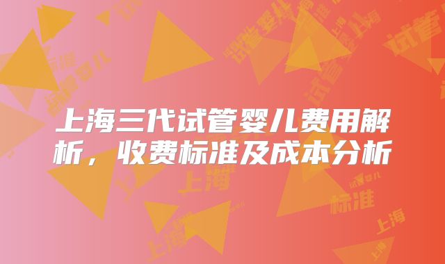 上海三代试管婴儿费用解析,收费标准及成本分析