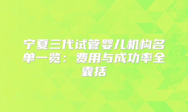 宁夏三代试管婴儿机构名单一览:费用与成功率全囊括
