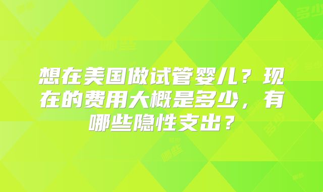 想在美国做试管婴儿?现在的费用大概是多少,有哪些隐性支出?