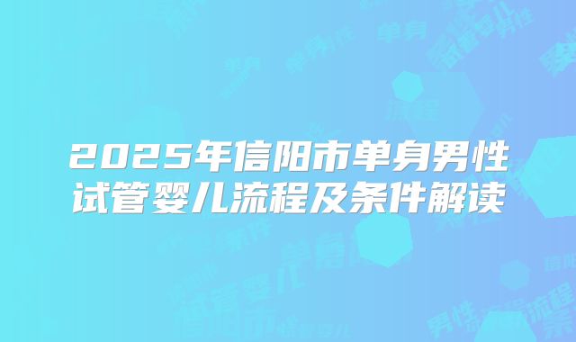 2025年信阳市单身男性试管婴儿流程及条件解读