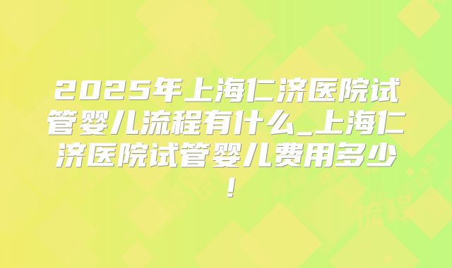 2025年上海仁济医院试管婴儿流程有什么_上海仁济医院试管婴儿费用多少!