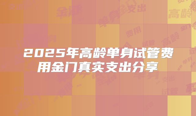2025年高龄单身试管费用金门真实支出分享