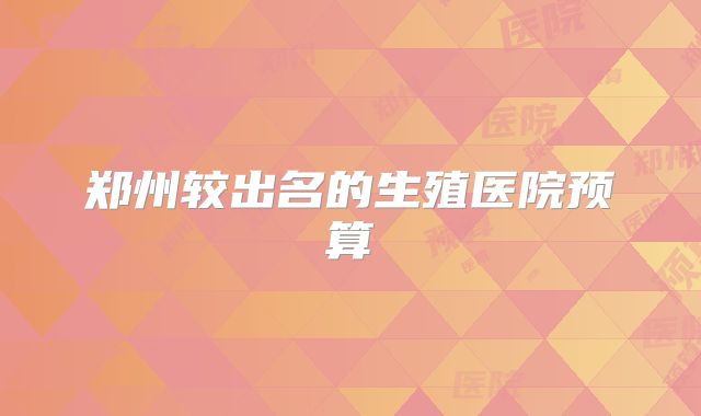 郑州较出名的生殖医院预算