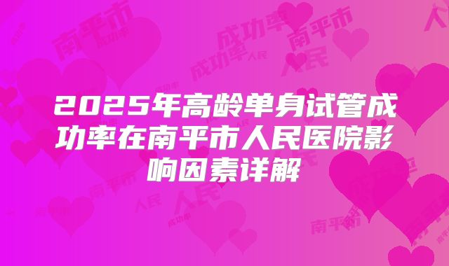 2025年高龄单身试管成功率在南平市人民医院影响因素详解
