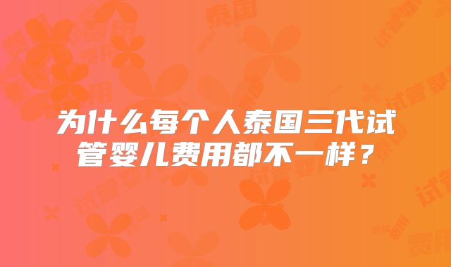 为什么每个人泰国三代试管婴儿费用都不一样?