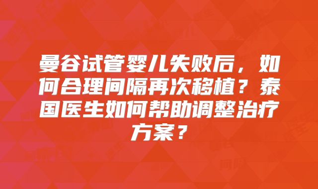 曼谷试管婴儿失败后，如何合理间隔再次移植？泰国医生如何帮助调整治疗方案？
