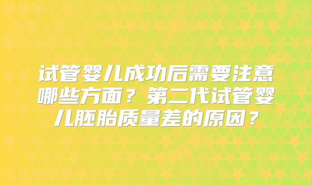 试管婴儿成功后需要注意哪些方面？第二代试管婴儿胚胎质量差的原因？