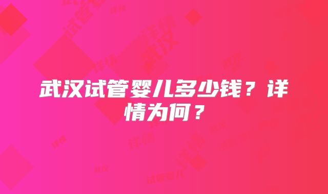武汉试管婴儿多少钱?详情为何?
