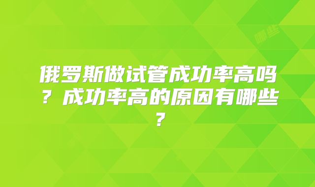 俄罗斯做试管成功率高吗?成功率高的原因有哪些?