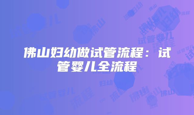 佛山妇幼做试管流程:试管婴儿全流程