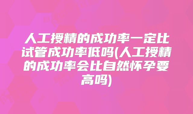 人工授精的成功率一定比试管成功率低吗(人工授精的成功率会比自然怀孕要高吗)
