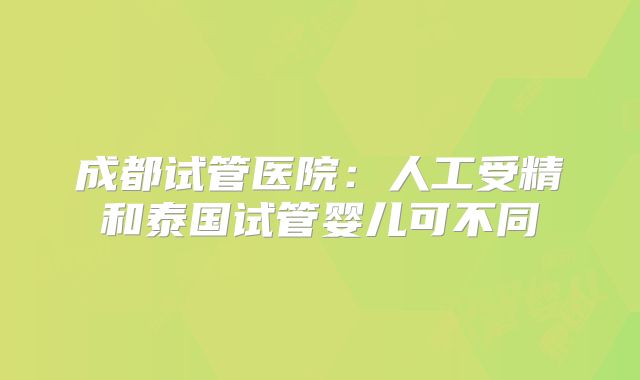成都试管医院：人工受精和泰国试管婴儿可不同