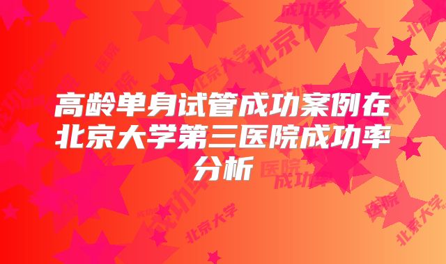高龄单身试管成功案例在北京大学第三医院成功率分析