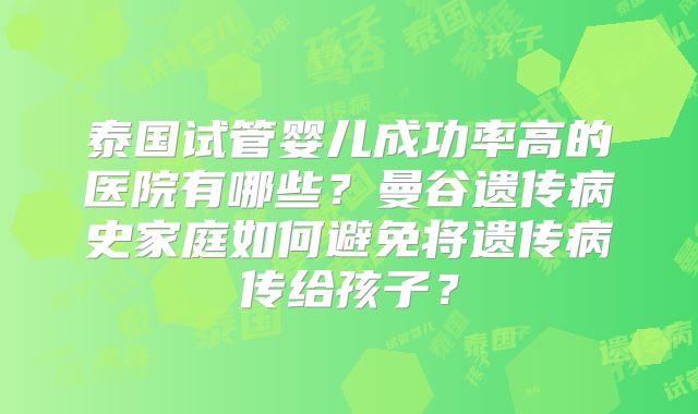 泰国试管婴儿成功率高的医院有哪些?曼谷遗传病史家庭如何避免将遗传病传给孩子?