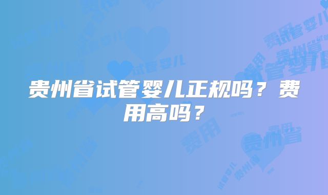 贵州省试管婴儿正规吗?费用高吗?