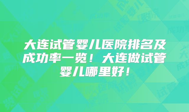 大连试管婴儿医院排名及成功率一览!大连做试管婴儿哪里好!