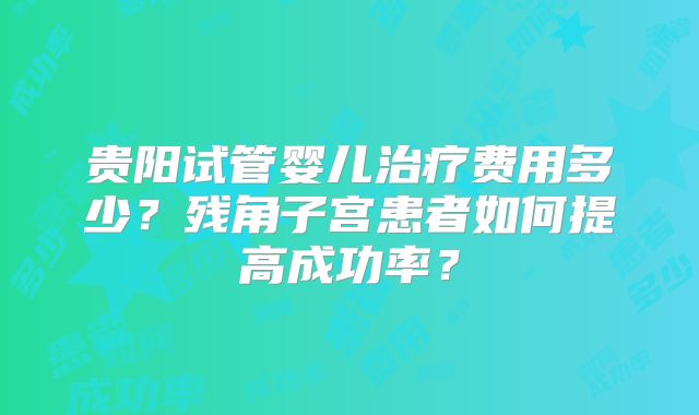 贵阳试管婴儿治疗费用多少?残角子宫患者如何提高成功率?