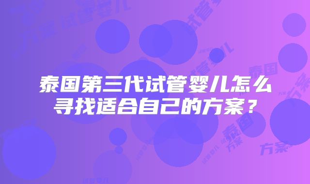 泰国第三代试管婴儿怎么寻找适合自己的方案?