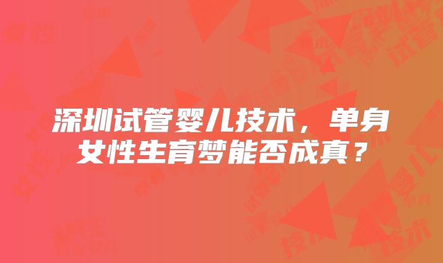 深圳试管婴儿技术，单身女性生育梦能否成真？