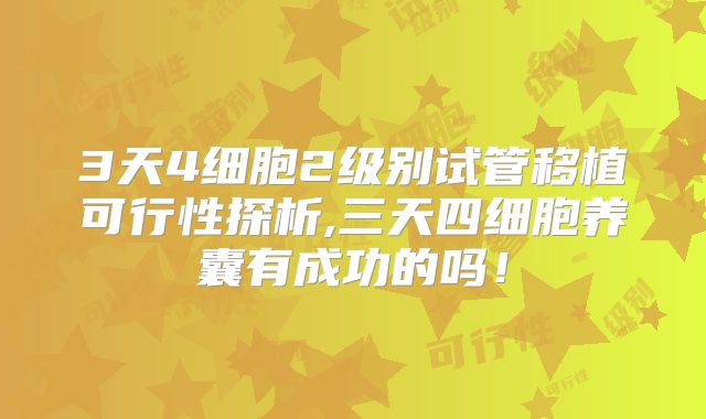 3天4细胞2级别试管移植可行性探析,三天四细胞养囊有成功的吗!