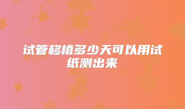 试管移植多少天可以用试纸测出来