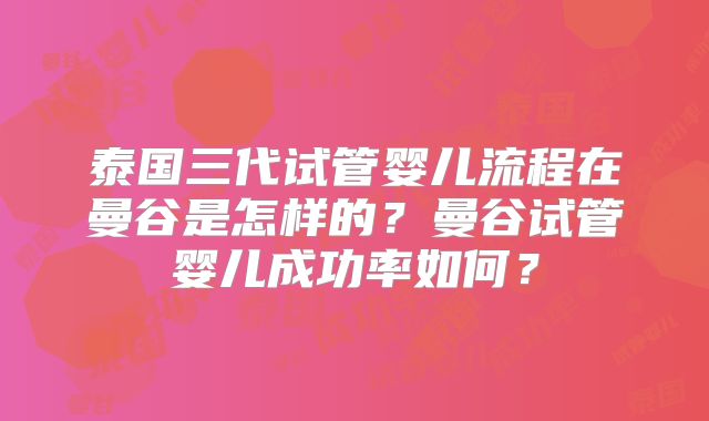 泰国三代试管婴儿流程在曼谷是怎样的?曼谷试管婴儿成功率如何?