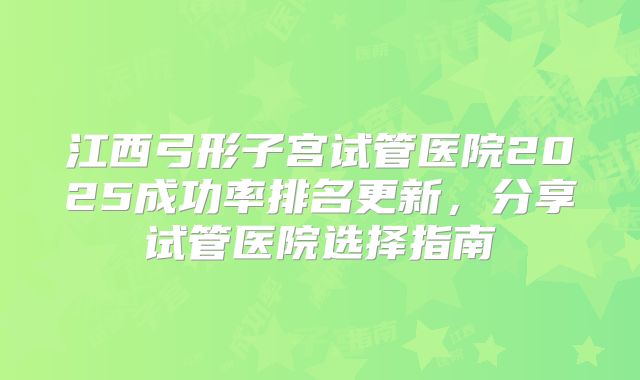 江西弓形子宫试管医院2025成功率排名更新,分享试管医院选择指南