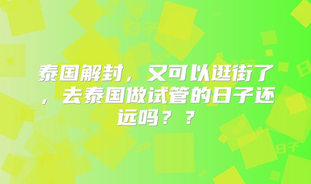 泰国解封,又可以逛街了,去泰国做试管的日子还远吗??