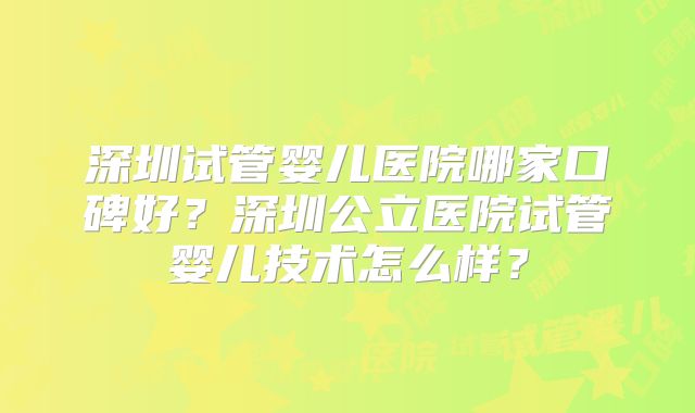 深圳试管婴儿医院哪家口碑好？深圳公立医院试管婴儿技术怎么样？