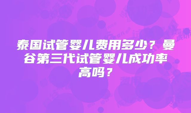 泰国试管婴儿费用多少？曼谷第三代试管婴儿成功率高吗？