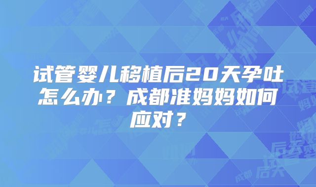 试管婴儿移植后20天孕吐怎么办?成都准妈妈如何应对?