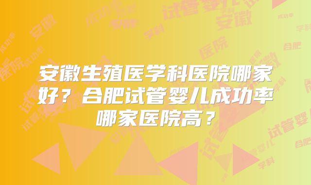 安徽生殖医学科医院哪家好？合肥试管婴儿成功率哪家医院高？
