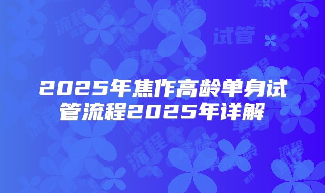 2025年焦作高龄单身试管流程2025年详解