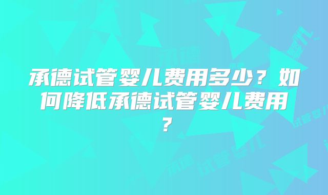 承德试管婴儿费用多少?如何降低承德试管婴儿费用?