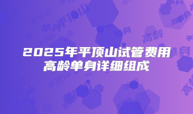 2025年平顶山试管费用高龄单身详细组成