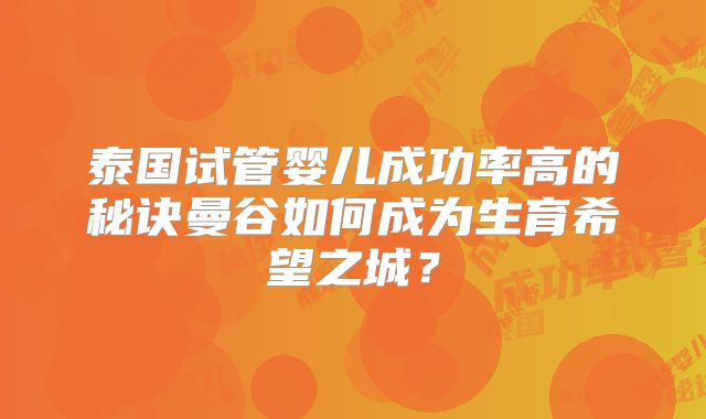泰国试管婴儿成功率高的秘诀曼谷如何成为生育希望之城？